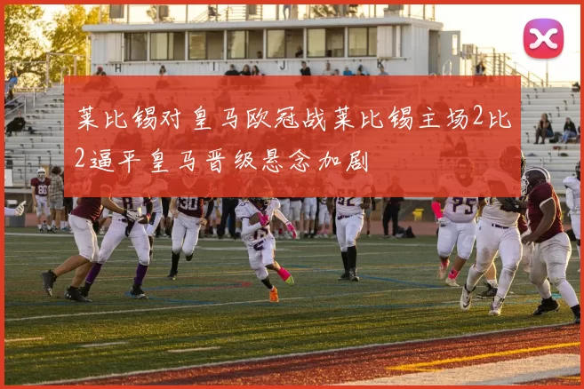 莱比锡对皇马欧冠战莱比锡主场2比2逼平皇马晋级悬念加剧