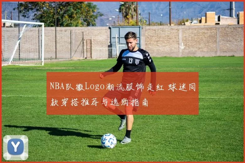 NBA队徽Logo潮流服饰走红 球迷同款穿搭推荐与选购指南