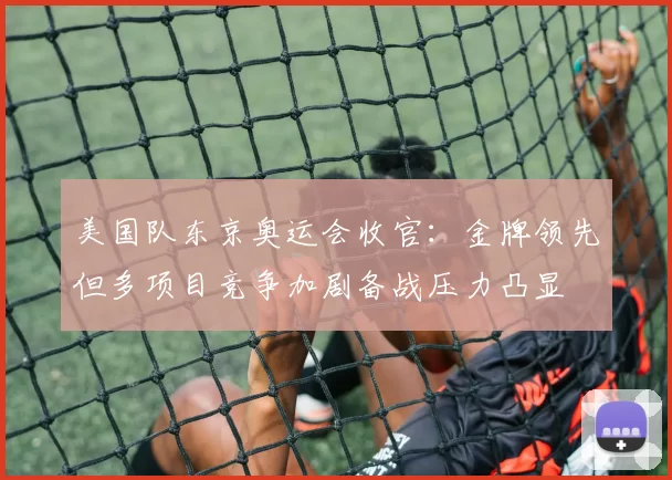 美国队东京奥运会收官:金牌领先但多项目竞争加剧备战压力凸显