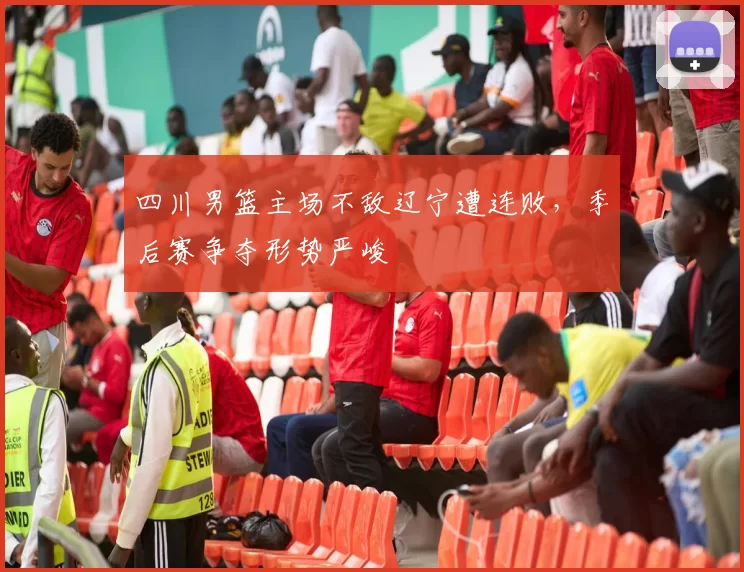 四川男篮主场不敌辽宁遭连败，季后赛争夺形势严峻