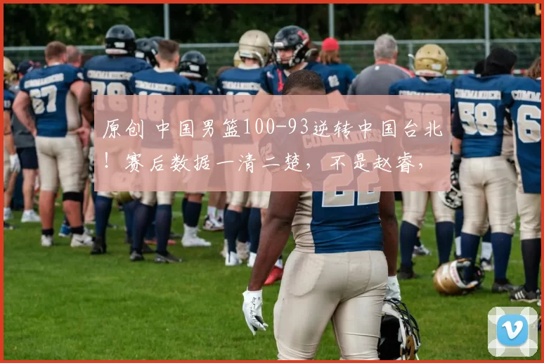 原创 中国男篮100-93逆转中国台北！赛后数据一清二楚，不是赵睿，头号功臣是他