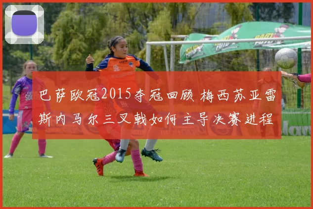 巴萨欧冠2015夺冠回顾 梅西苏亚雷斯内马尔三叉戟如何主导决赛进程