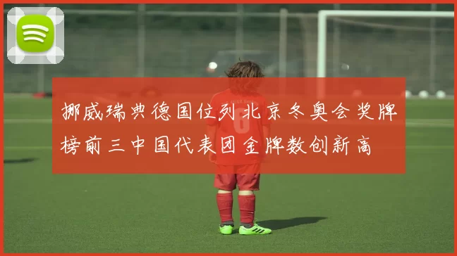 挪威瑞典德国位列北京冬奥会奖牌榜前三中国代表团金牌数创新高