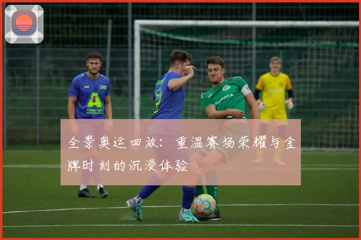 全景奥运回放：重温赛场荣耀与金牌时刻的沉浸体验