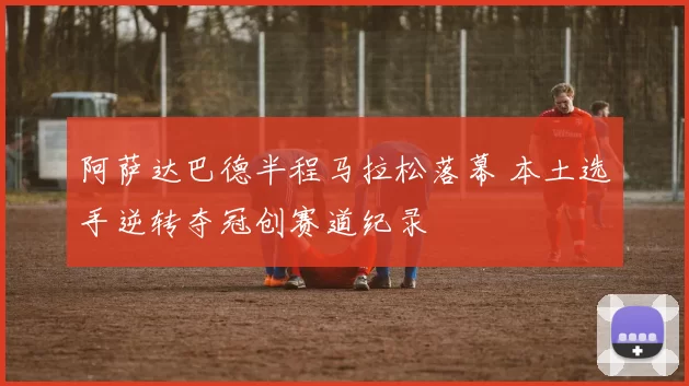 阿萨达巴德半程马拉松落幕 本土选手逆转夺冠创赛道纪录