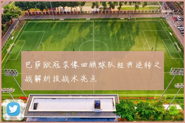 巴萨欧冠录像回顾球队经典逆转之战解析技战术亮点
