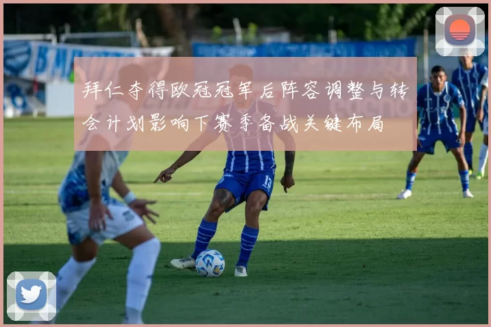 拜仁夺得欧冠冠军后阵容调整与转会计划影响下赛季备战关键布局
