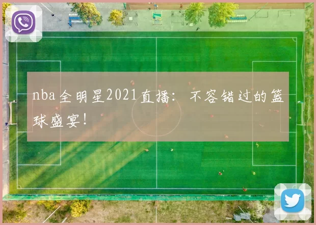 nba全明星2021直播：不容错过的篮球盛宴！