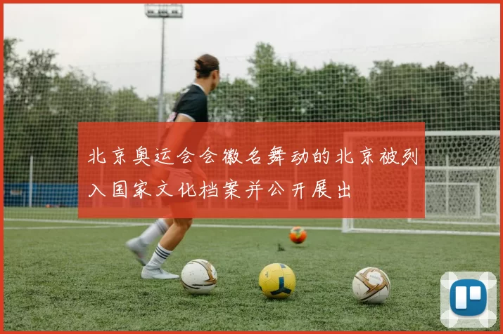 北京奥运会会徽名舞动的北京被列入国家文化档案并公开展出