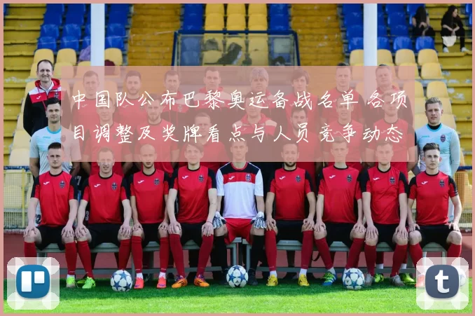 中国队公布巴黎奥运备战名单 各项目调整及奖牌看点与人员竞争动态