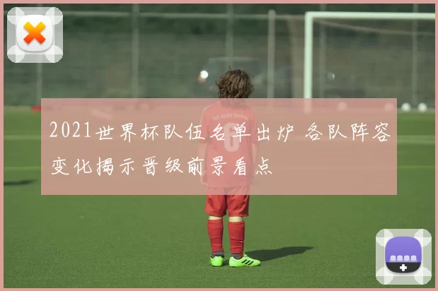 2021世界杯队伍名单出炉 各队阵容变化揭示晋级前景看点