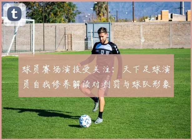 球员赛场演技受关注：天下足球演员自我修养解读对判罚与球队形象影响