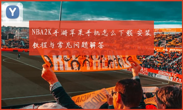 NBA2K手游苹果手机怎么下载 安装教程与常见问题解答