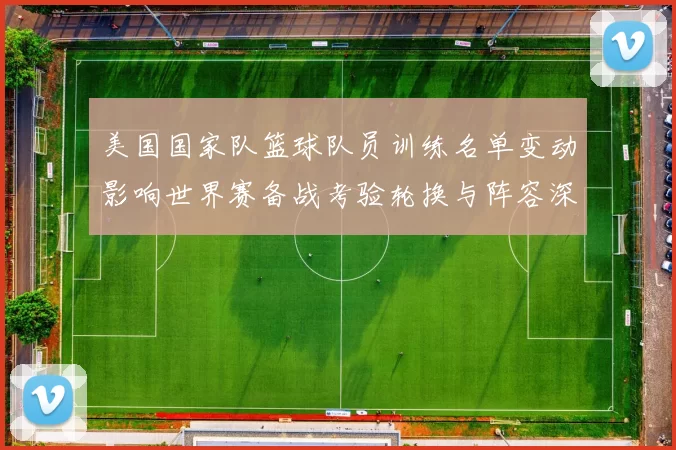 美国国家队篮球队员训练名单变动影响世界赛备战考验轮换与阵容深度