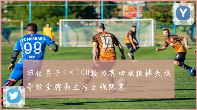 田径男子4×100接力赛回放换棒失误导致金牌易主与出线隐患