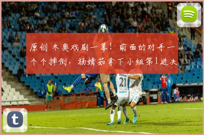 原创 冬奥戏剧一幕！前面的对手一个个摔倒，杨婧茹拿下小组第1进决赛