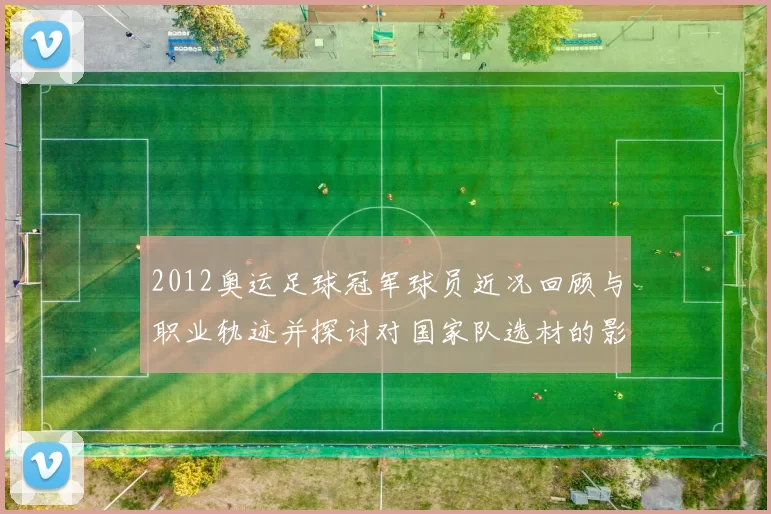 2012奥运足球冠军球员近况回顾与职业轨迹并探讨对国家队选材的影响