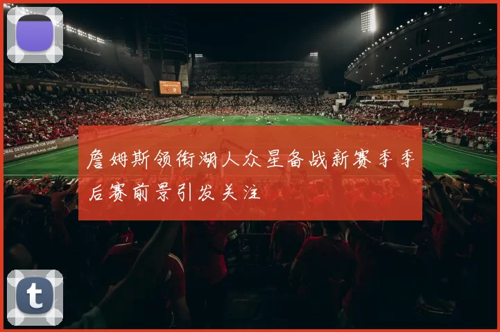 詹姆斯领衔湖人众星备战新赛季季后赛前景引发关注