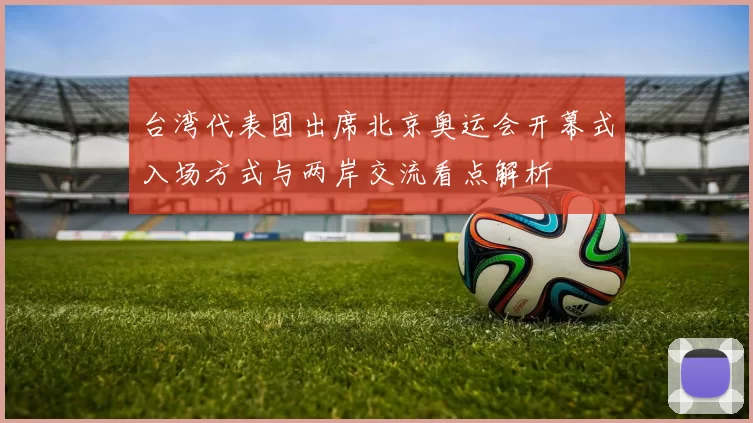 台湾代表团出席北京奥运会开幕式入场方式与两岸交流看点解析