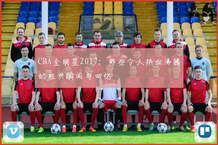 CBA全明星2017：那些令人热血沸腾的经典瞬间与回忆