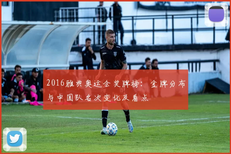 2016雅典奥运会奖牌榜：金牌分布与中国队名次变化及看点