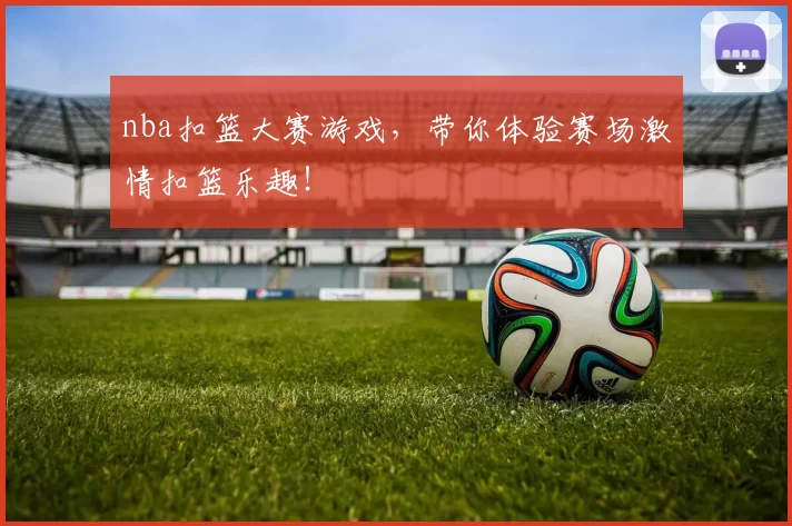 nba扣篮大赛游戏，带你体验赛场激情扣篮乐趣！