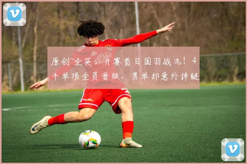 原创 全英公开赛首日国羽战况！4个单项全员晋级，男单却意外掉链子了