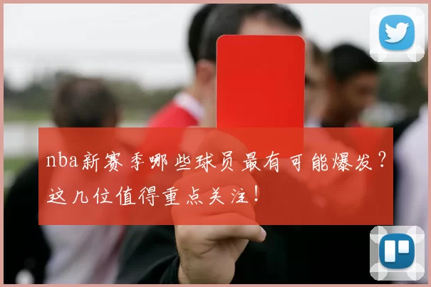 nba新赛季哪些球员最有可能爆发？这几位值得重点关注！