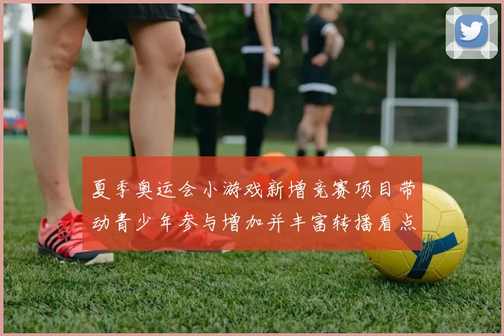 夏季奥运会小游戏新增竞赛项目带动青少年参与增加并丰富转播看点