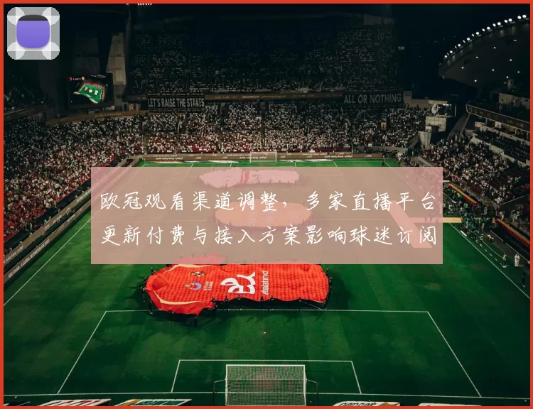 欧冠观看渠道调整,多家直播平台更新付费与接入方案影响球迷订阅