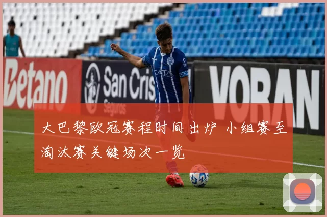 大巴黎欧冠赛程时间出炉 小组赛至淘汰赛关键场次一览