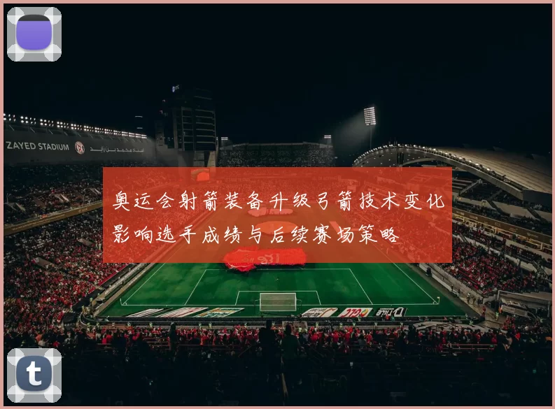 奥运会射箭装备升级弓箭技术变化影响选手成绩与后续赛场策略