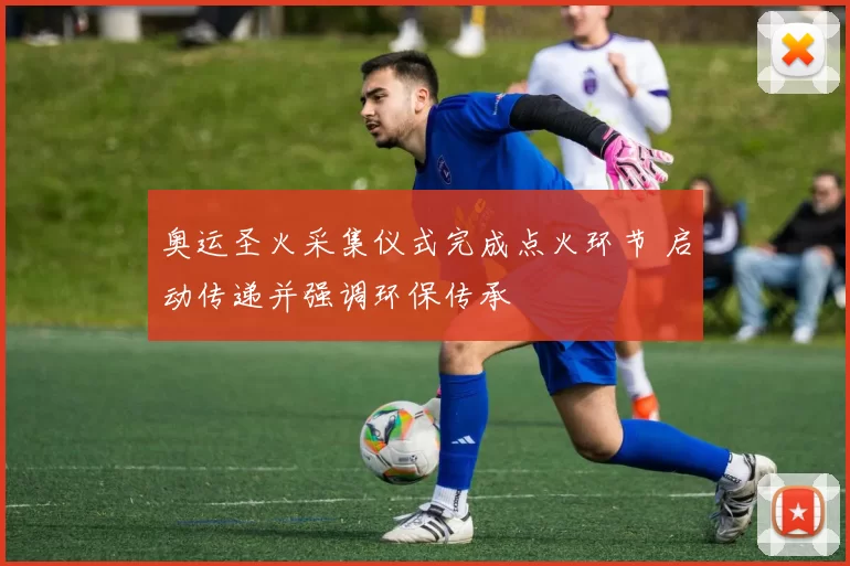 奥运圣火采集仪式完成点火环节 启动传递并强调环保传承