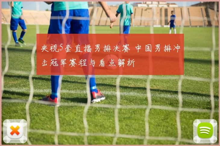 央视5套直播男排决赛 中国男排冲击冠军赛程与看点解析