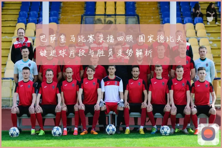 巴萨皇马比赛录播回顾 国家德比关键进球片段与胜负走势解析