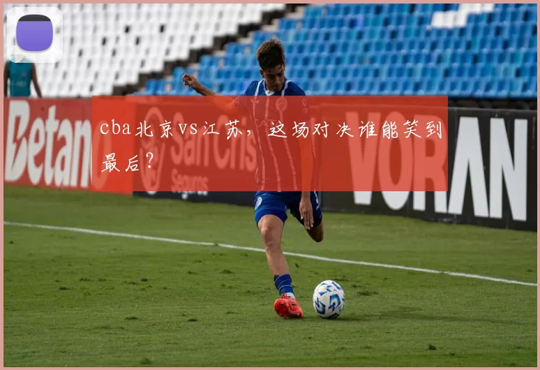 cba北京vs江苏，这场对决谁能笑到最后？