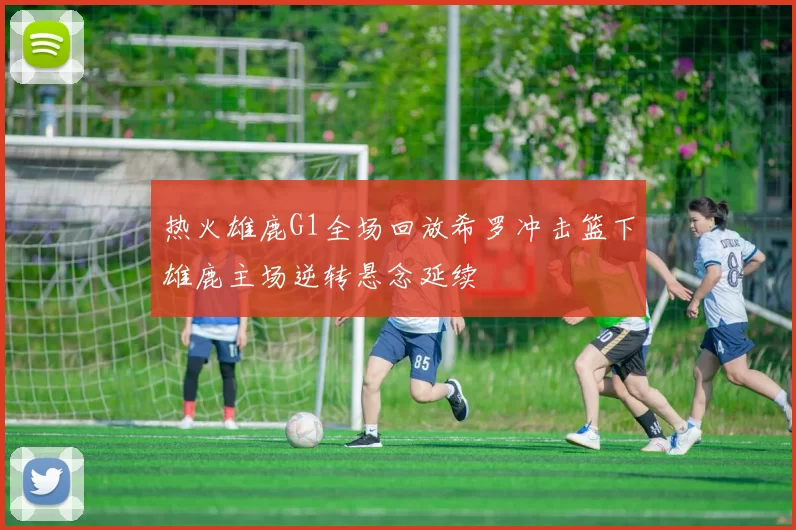 热火雄鹿G1全场回放希罗冲击篮下雄鹿主场逆转悬念延续