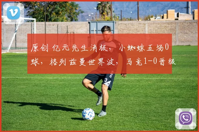 原创 亿元先生消极，小蜘蛛五场0球，格列兹曼世界波，马竞1-0晋级8强