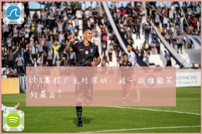 cba赛程广东对深圳，这一战谁能笑到最后？