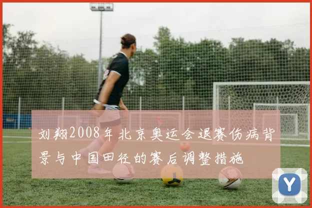 刘翔2008年北京奥运会退赛伤病背景与中国田径的赛后调整措施
