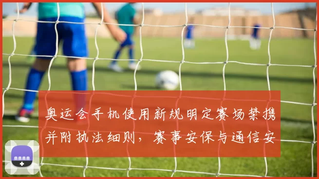 奥运会手机使用新规明定赛场禁携并附执法细则，赛事安保与通信安排调整