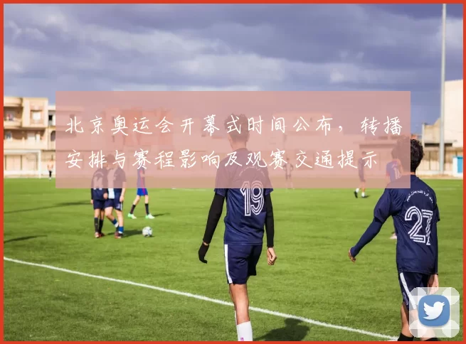 北京奥运会开幕式时间公布,转播安排与赛程影响及观赛交通提示