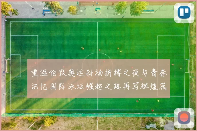 重温伦敦奥运孙杨拼搏之夜与青春记忆国际泳坛崛起之路再写辉煌篇