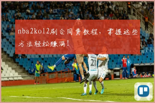 nba2kol2刷合同费教程，掌握这些方法轻松赚满！