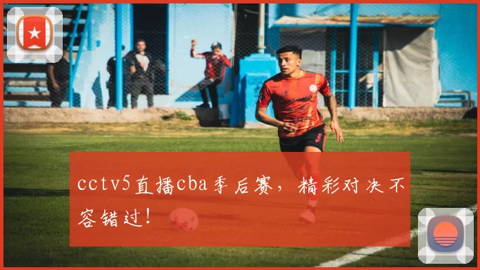 cctv5直播cba季后赛，精彩对决不容错过！
