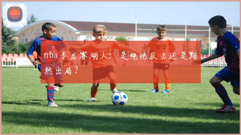 nba季后赛湖人：是绝地反击还是黯然出局？