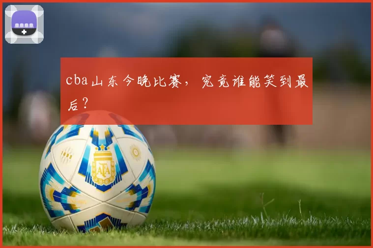 cba山东今晚比赛，究竟谁能笑到最后？