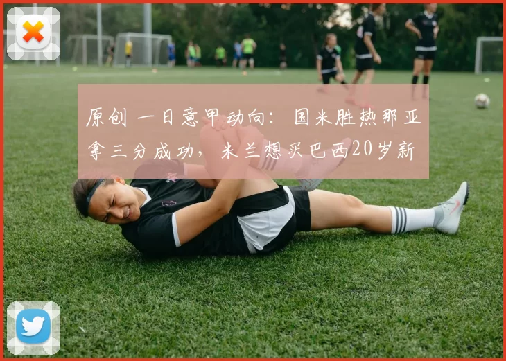 原创 一日意甲动向:国米胜热那亚拿三分成功,米兰想买巴西20岁新人