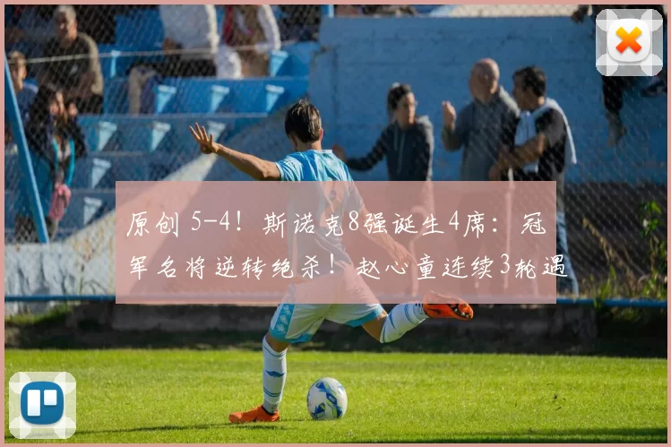 原创 5-4！斯诺克8强诞生4席：冠军名将逆转绝杀！赵心童连续3轮遇强敌