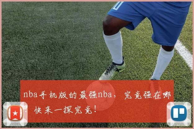 nba手机版的最强nba，究竟强在哪？快来一探究竟！